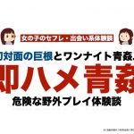 【即ハメ】初対面の巨根とワンナイト青姦..危険な野外プレイ体験談