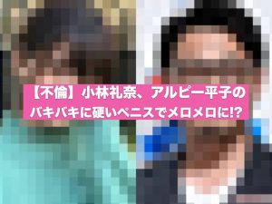 【不倫】小林礼奈、アルピー平子のバキバキに硬いペニスでメロメロに!?